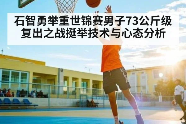 石智勇举重世锦赛男子73公斤级复出之战挺举技术与心态分析