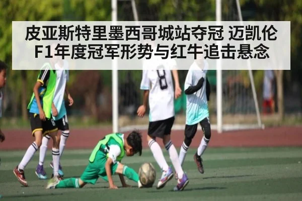 皮亚斯特里墨西哥城站夺冠 迈凯伦F1年度冠军形势与红牛追击悬念