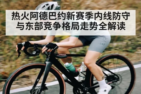 热火阿德巴约新赛季内线防守与东部竞争格局走势全解读