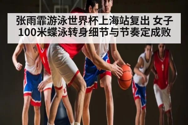张雨霏游泳世界杯上海站复出 女子100米蝶泳转身细节与节奏定成败